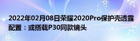 2022年02月08日荣耀2020Pro保护壳透露配置：或搭载P30同款镜头