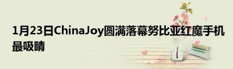 1月23日ChinaJoy圆满落幕努比亚红魔手机最吸睛