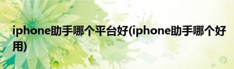 iphone助手哪个平台好(iphone助手哪个好用)