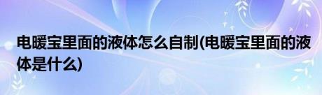 电暖宝里面的液体怎么自制(电暖宝里面的液体是什么)