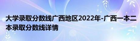 大学录取分数线广西地区2022年-广西一本二本录取分数线详情