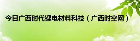 今日广西时代锂电材料科技（广西时空网）