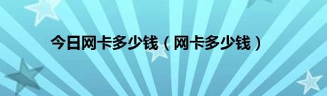 今日网卡多少钱（网卡多少钱）