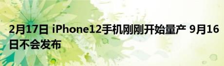 2月17日 iPhone12手机刚刚开始量产 9月16日不会发布