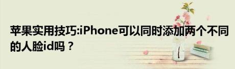 苹果实用技巧:iPhone可以同时添加两个不同的人脸id吗？