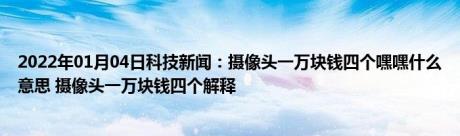 2022年01月04日科技新闻：摄像头一万块钱四个嘿嘿什么意思 摄像头一万块钱四个解释