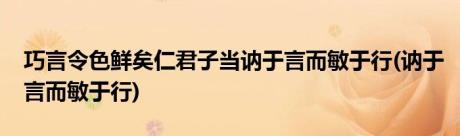 巧言令色鲜矣仁君子当讷于言而敏于行(讷于言而敏于行)