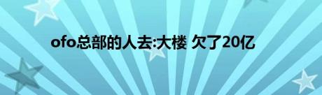 ofo总部的人去:大楼 欠了20亿