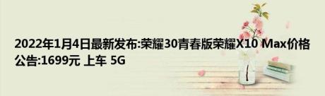 2022年1月4日最新发布:荣耀30青春版荣耀X10 Max价格公告:1699元 上车 5G