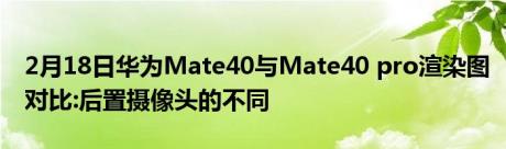 2月18日华为Mate40与Mate40 pro渲染图对比:后置摄像头的不同