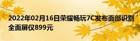 2022年02月16日荣耀畅玩7C发布面部识别全面屏仅899元