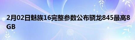 2月02日魅族16完整参数公布骁龙845最高8GB