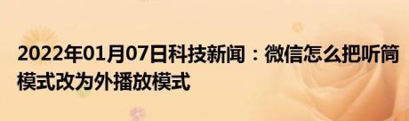 2022年01月07日科技新闻：微信怎么把听筒模式改为外播放模式