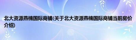 北大资源燕楠国际商铺(关于北大资源燕楠国际商铺当前房价介绍)