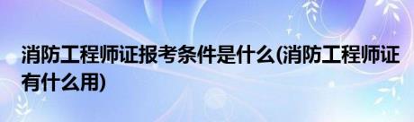 消防工程师证报考条件是什么(消防工程师证有什么用)