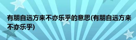 有朋自远方来不亦乐乎的意思(有朋自远方来不亦乐乎)