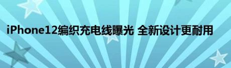 iPhone12编织充电线曝光 全新设计更耐用