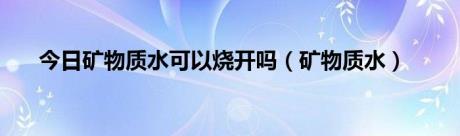 今日矿物质水可以烧开吗（矿物质水）