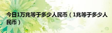 今日1万兆等于多少人民币（1兆等于多少人民币）