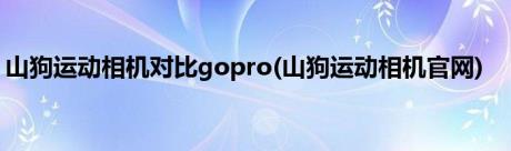 山狗运动相机对比gopro(山狗运动相机官网)