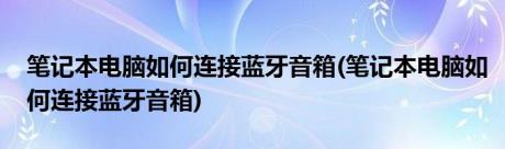 笔记本电脑如何连接蓝牙音箱(笔记本电脑如何连接蓝牙音箱)