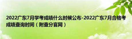 2022广东7月学考成绩什么时候公布-2022广东7月合格考成绩查询时间（附查分官网）