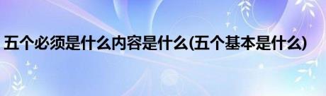 五个必须是什么内容是什么(五个基本是什么)