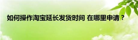 如何操作淘宝延长发货时间 在哪里申请？