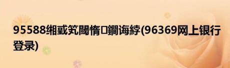 95588缃戜笂閾惰鐧诲綍(96369网上银行登录)