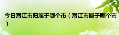 今日潜江市归属于哪个市（潜江市属于哪个市）