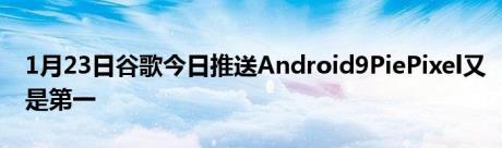 1月23日谷歌今日推送Android9PiePixel又是第一