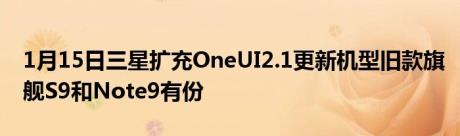 1月15日三星扩充OneUI2.1更新机型旧款旗舰S9和Note9有份