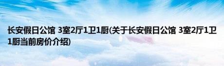 长安假日公馆 3室2厅1卫1厨(关于长安假日公馆 3室2厅1卫1厨当前房价介绍) 