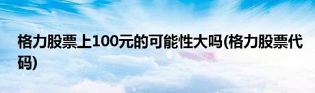 格力股票上100元的可能性大吗(格力股票代码)