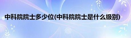 中科院院士多少位(中科院院士是什么级别)