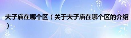 夫子庙在哪个区（关于夫子庙在哪个区的介绍）