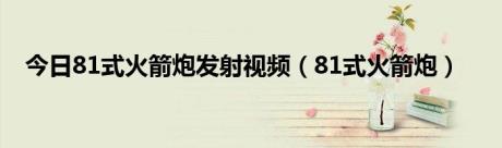 今日81式火箭炮发射视频（81式火箭炮）