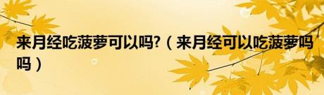 来月经吃菠萝可以吗?（来月经可以吃菠萝吗吗）