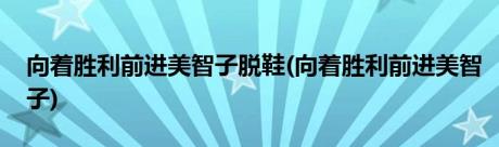 向着胜利前进美智子脱鞋(向着胜利前进美智子)