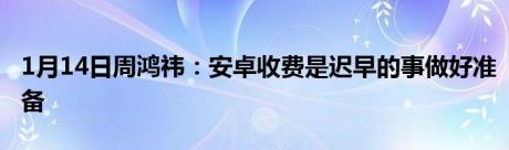 1月14日周鸿祎：安卓收费是迟早的事做好准备