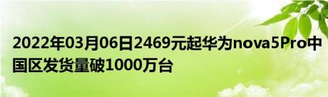 2022年03月06日2469元起华为nova5Pro中国区发货量破1000万台