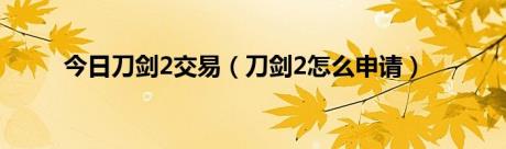 今日刀剑2交易（刀剑2怎么申请）