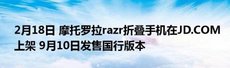 2月18日 摩托罗拉razr折叠手机在JD.COM上架 9月10日发售国行版本