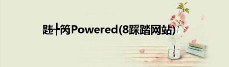 韪╄笍Powered(8踩踏网站)