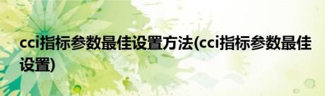 cci指标参数最佳设置方法(cci指标参数最佳设置)