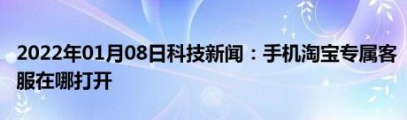 2022年01月08日科技新闻：手机淘宝专属客服在哪打开