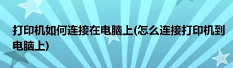 打印机如何连接在电脑上(怎么连接打印机到电脑上)