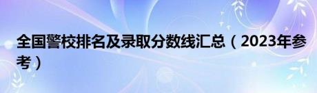 全国警校排名及录取分数线汇总（2023年参考）