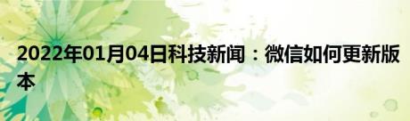 2022年01月04日科技新闻：微信如何更新版本