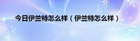 今日伊兰特怎么样（伊兰特怎么样）